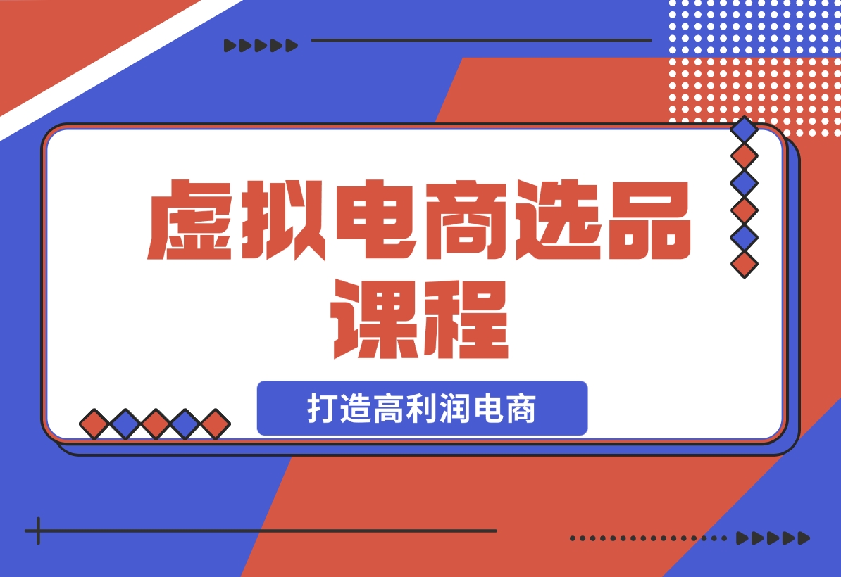 【2024.12.14】虚拟电商选品课程：解决选品难题，突破产品客单天花板，打造高利润电商-翻身创业网