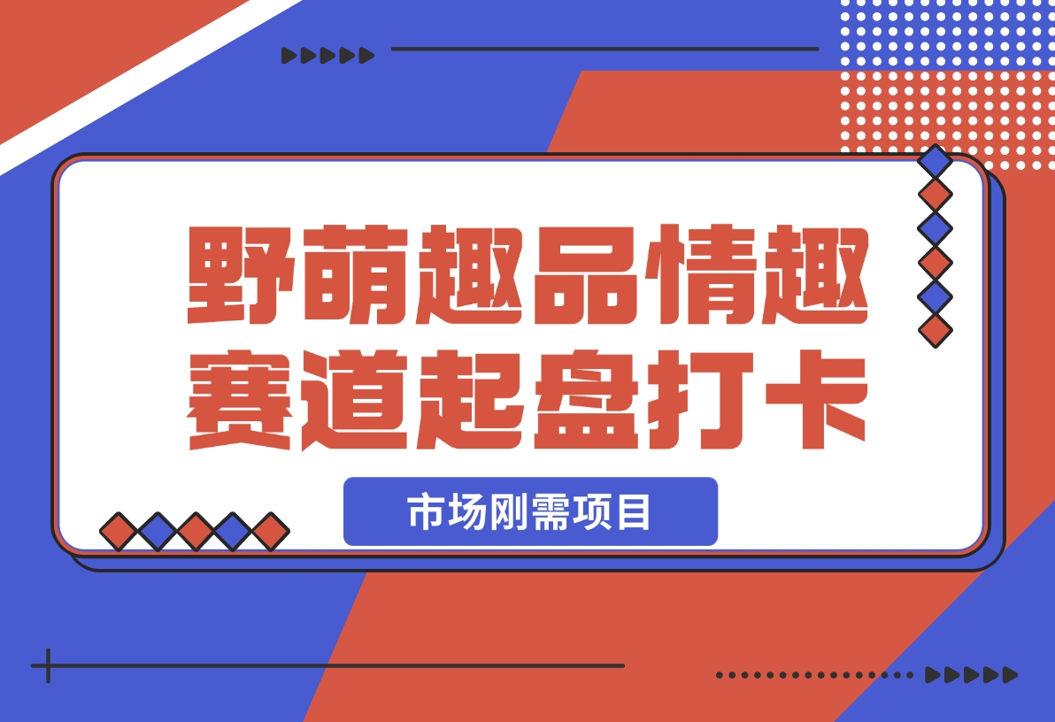 【2024.12.16】情趣赛道训练营，野萌趣品情趣赛道起盘打卡，市场刚需项目-翻身创业网