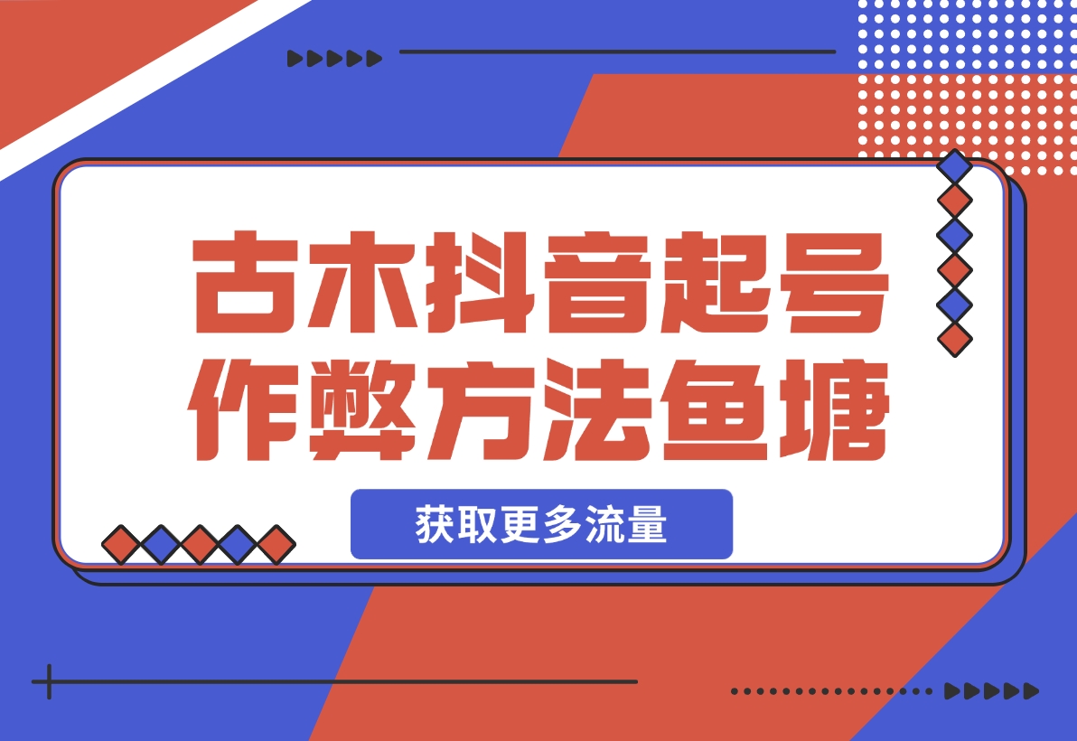 【2024.12.17】古木抖音起号作弊方法鱼塘起号，获取更多流量-翻身创业网