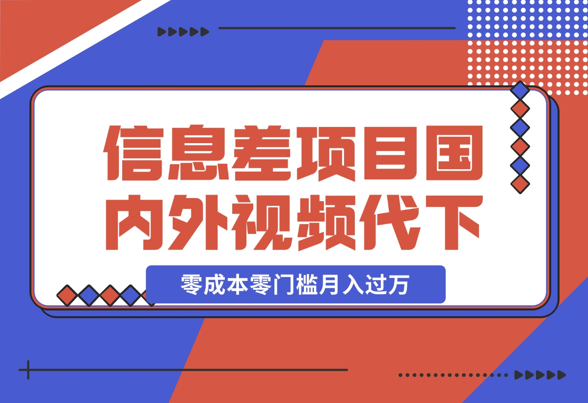 【2024.12.17】信息差小项目：国内外视频代下载，项目操作简单零成本零门槛月入过万-翻身创业网