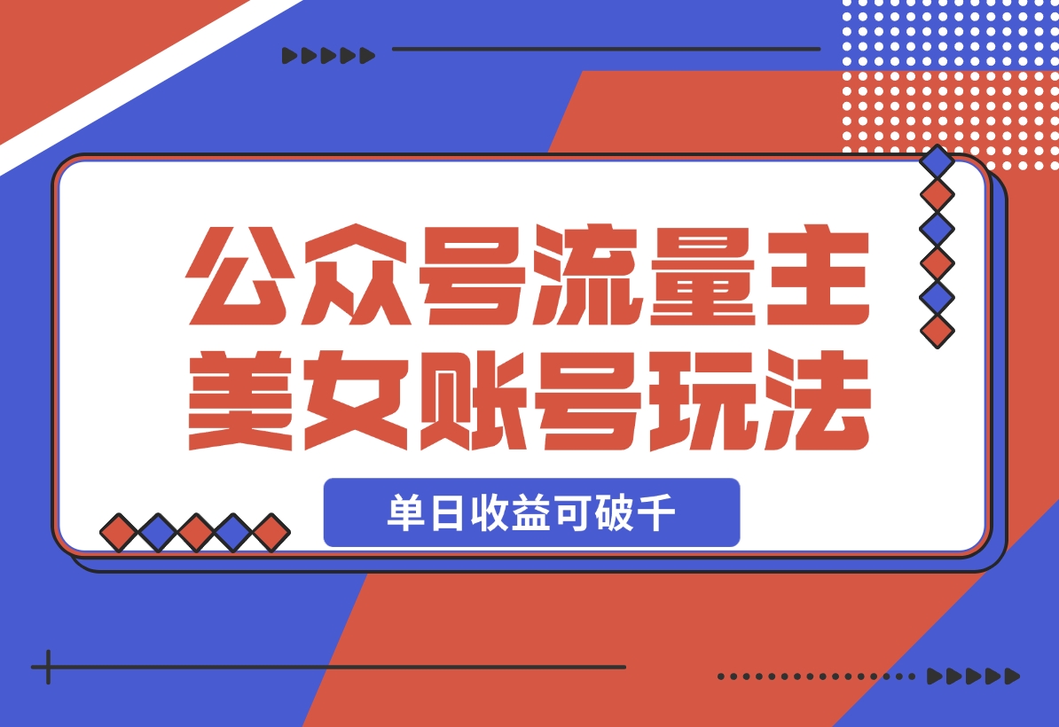 【2024.12.17】公众号流量主美女账号玩法，多种变现方法，单日收益可破千-翻身创业网