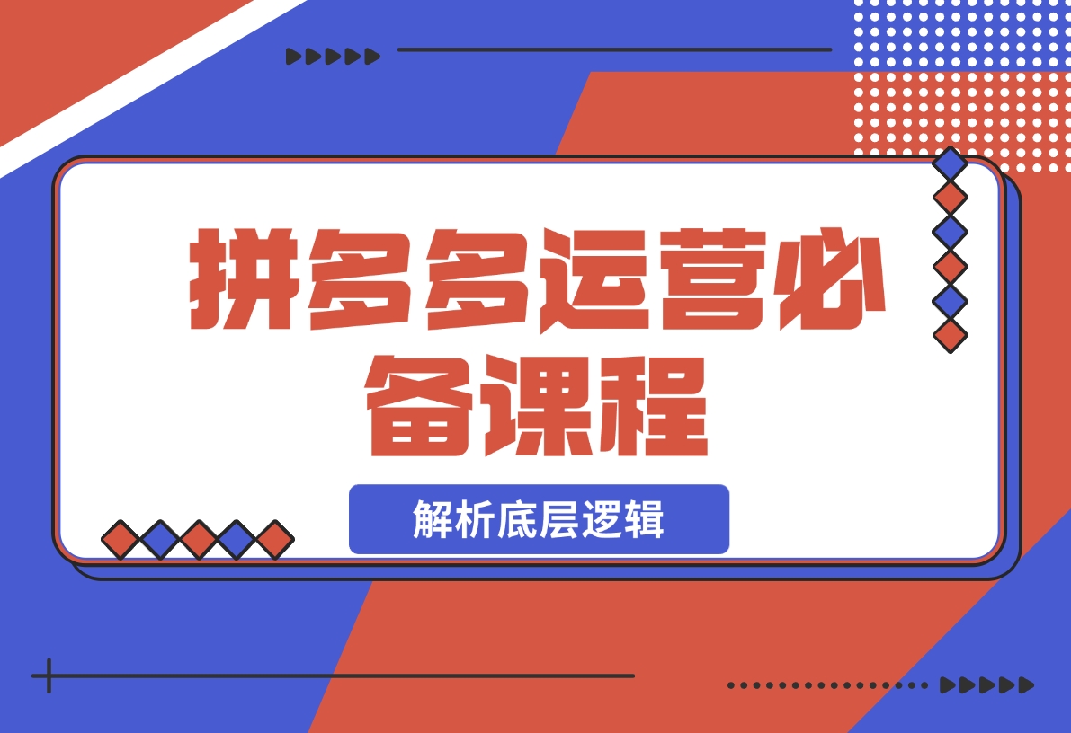 【2024.12.17】拼多多运营必备课程，解析底层逻辑，涵盖低价引流、OCPX转全站-翻身创业网