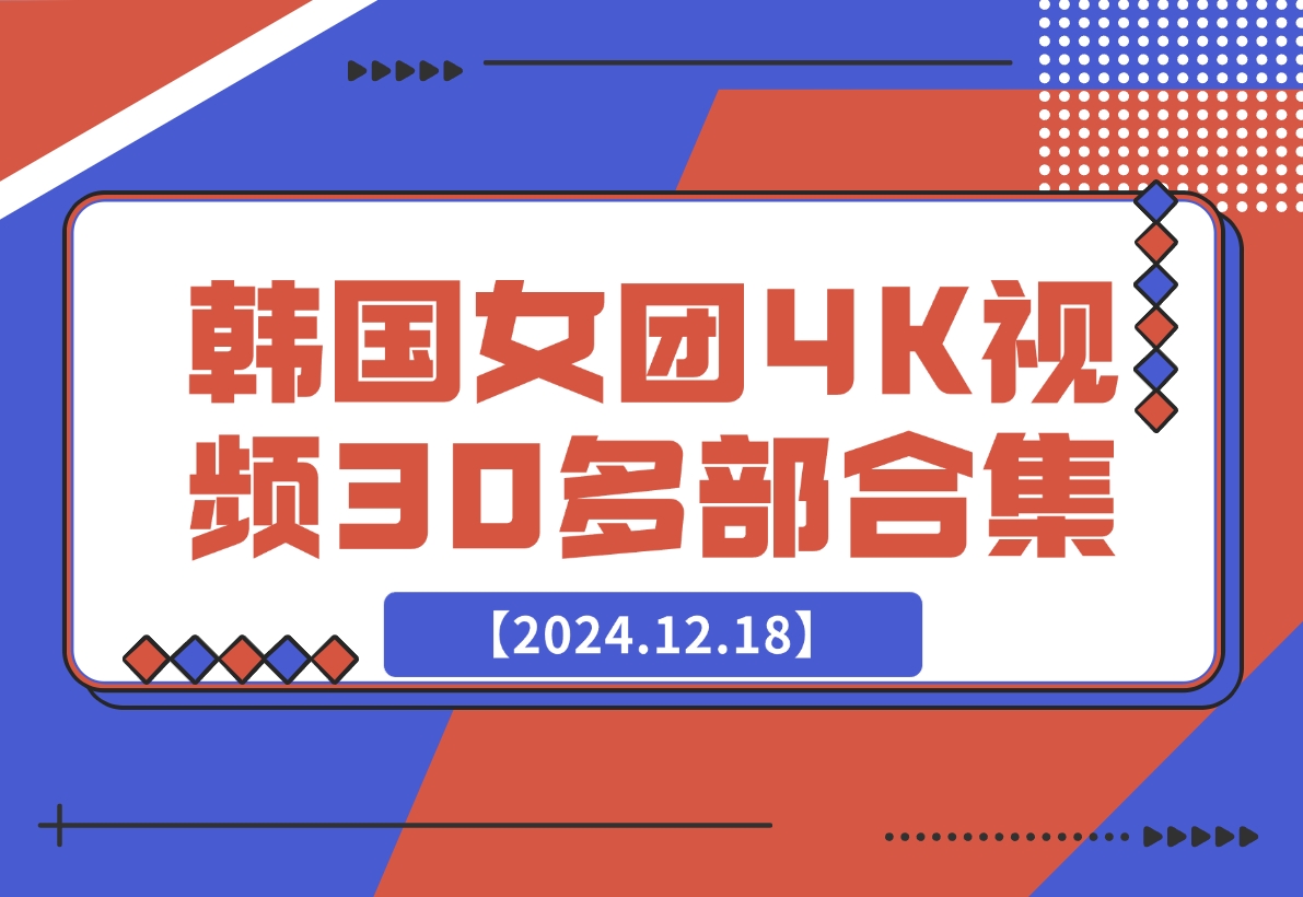 【2024.12.18】韩国女团4K视频30多部合集-翻身创业网