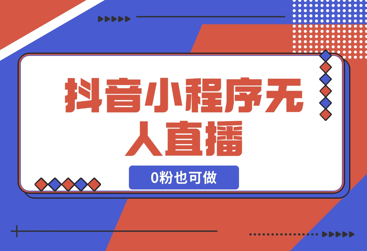 【2024.12.18】抖音小程序无人直播，0粉也可做，不违规不限流，小白一看就会-翻身创业网