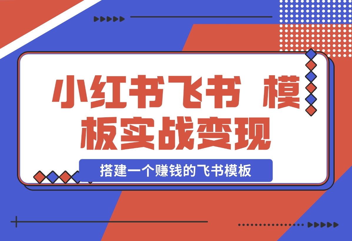 【2024.12.19】小红书飞书 模板实战变现：小红书快速起号，搭建一个赚钱的飞书模板-翻身创业网