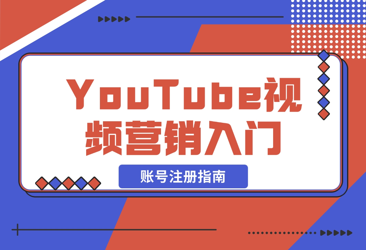 【2024.12.20】YouTube视频营销入门：账号注册指南，平台介绍与外贸推广-翻身创业网