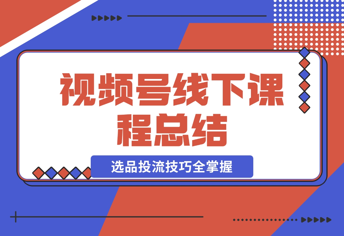 【2024.12.20】视频号线下课程总结：PPT整理与核心内容梳理，选品投流技巧全掌握-翻身创业网