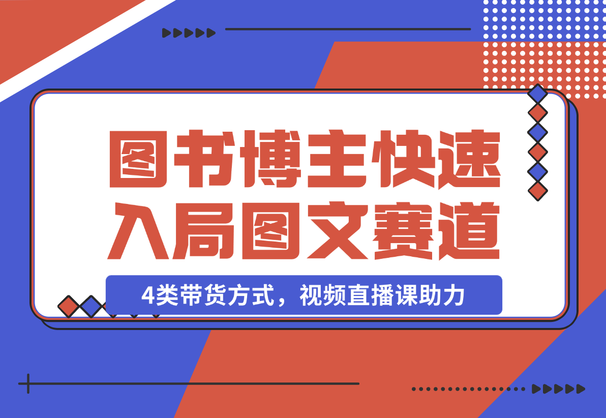 【2024.12.21】图书博主养成记：4类带货方式，视频直播课助力，快速入局图文赛道-翻身创业网