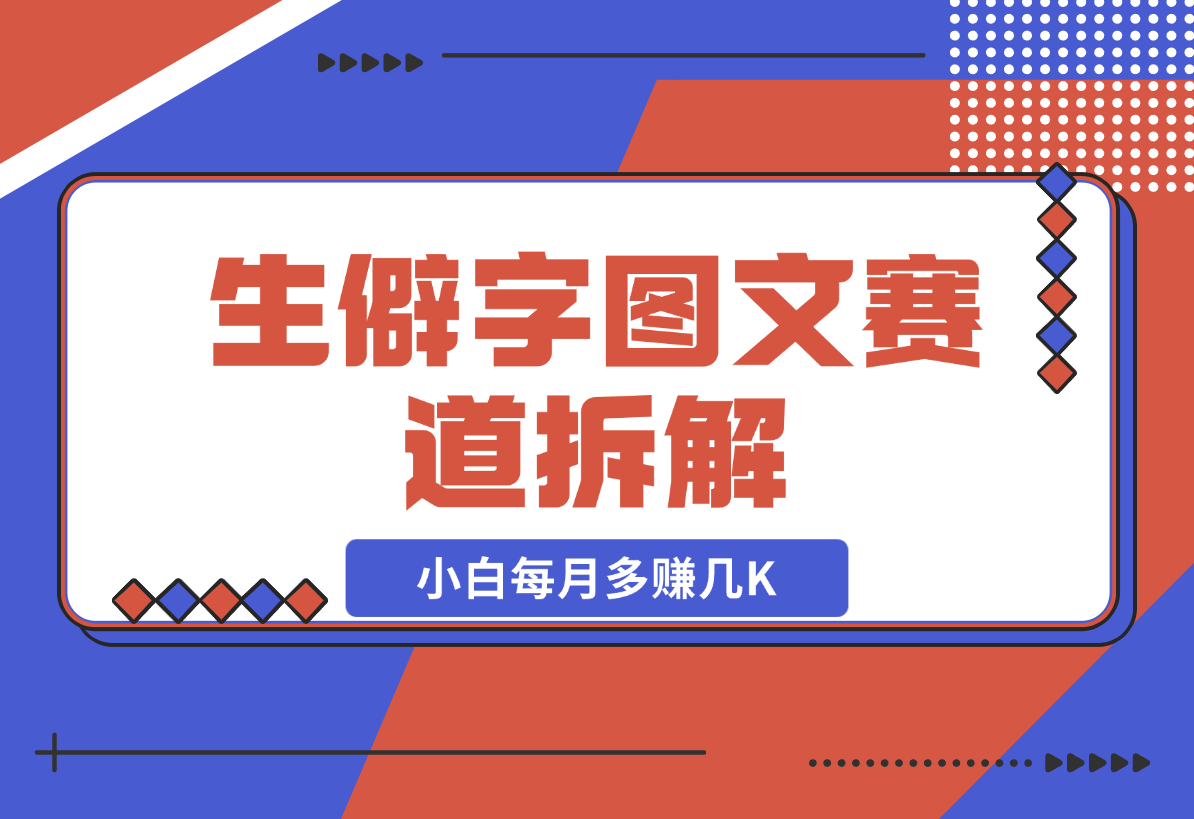 【2024.12.21】生僻字图文赛道拆解，5分钟一条作品，小白每月多赚几K-翻身创业网