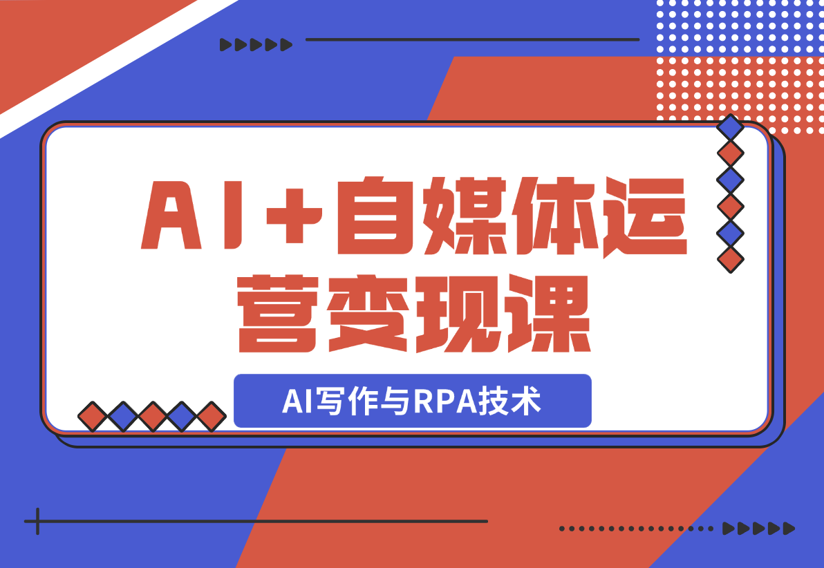 【2024.12.22】AI+自媒体运营变现课，掌握AI写作与RPA技术，轻松实现自媒体变现-翻身创业网