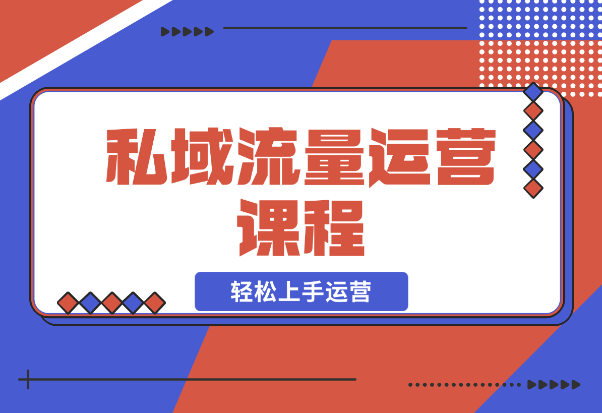 【2024.12.22】私域流量运营课程：学习私域流量本质，来源及搭建流程，轻松上手运营-翻身创业网