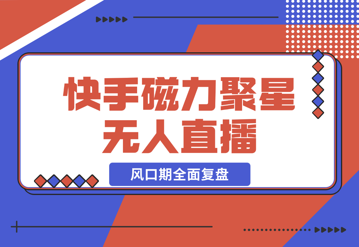 【2024.12.23】快手磁力聚星无人直播 风口期全面复盘，风控期应对策略-翻身创业网