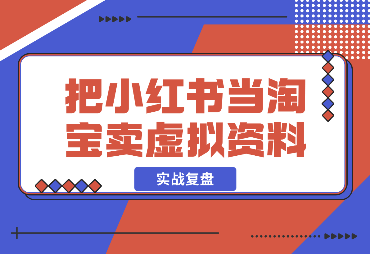 【2024.12.23】洞悉蓝海搜索需求，把小红书当淘宝，卖虚拟资料，实现被动收入闭环，实战复盘-翻身创业网