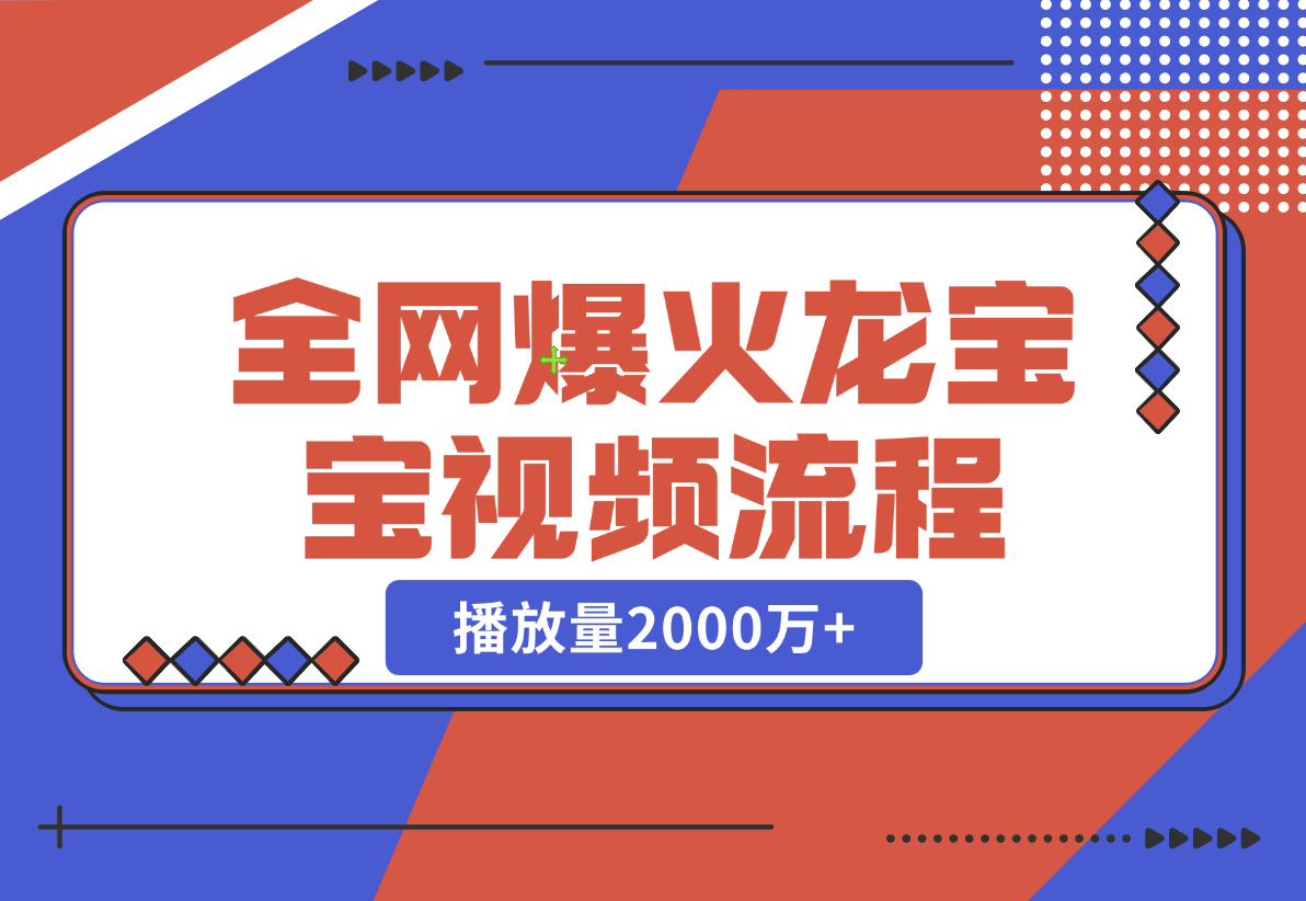 【2024.12.24】全网爆火龙宝宝视频全套操作流程，播放量2000万+-翻身创业网