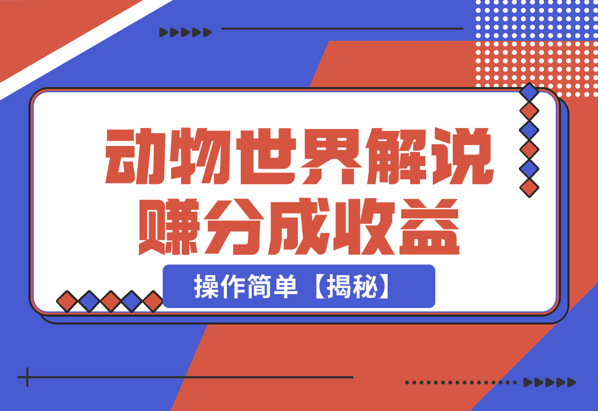 【2024.12.25】利用动物世界解说视频，赚分成计划收益，轻松月入过W，操作简单【揭秘】-翻身创业网