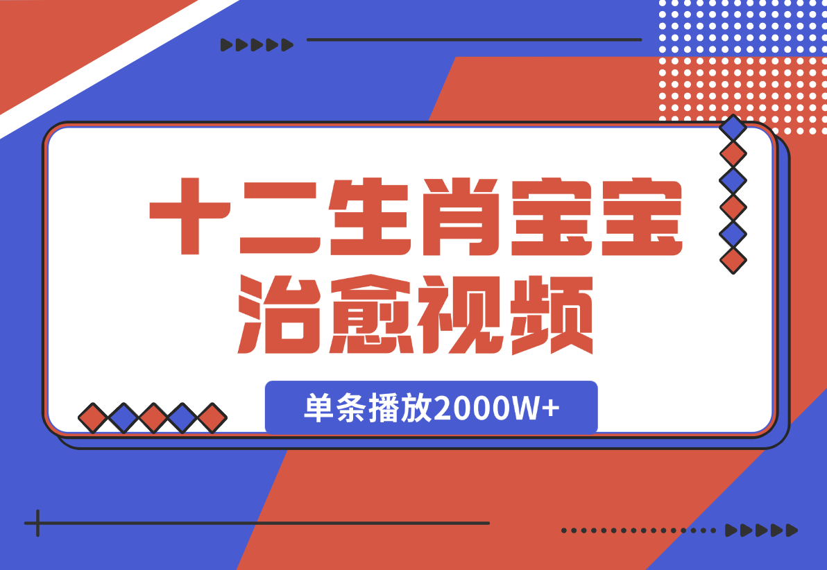 【2024.12.27】十二生肖宝宝治愈视频，多平台涨粉变现，单条播放2000W+-翻身创业网