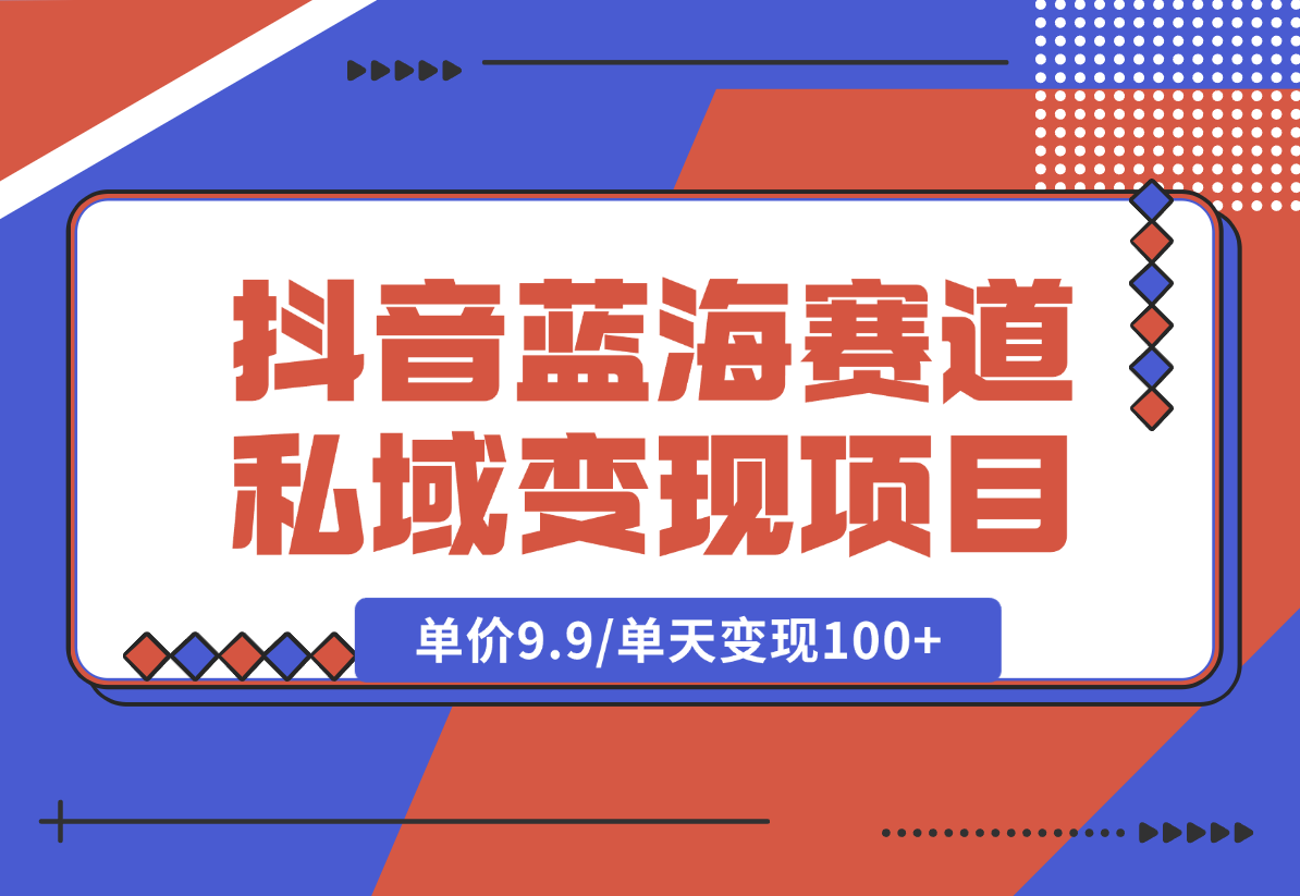 【2024.12.27】抖音蓝海小赛道私域变现项目，单价9.9/单天变现100+，实操玩法分享给你-翻身创业网