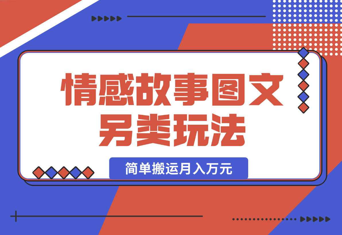 【2024.12.27】情感故事图文另类玩法，新手也能轻松学会，简单搬运月入万元-翻身创业网