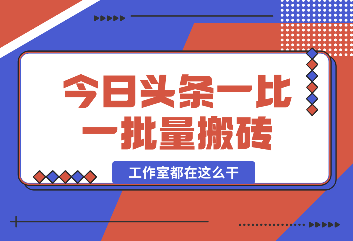 【2024.12.29】2025最新今日头条一比一批量搬砖，小白也可以日入过千！工作室都在这么干！-翻身创业网