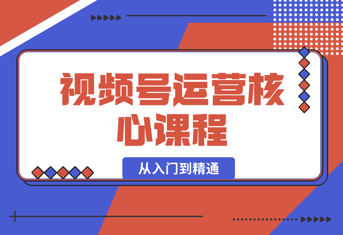 【2024.12.30】视频号运营核心课程，从入门到精通，深度讲解推流算法与排品实操玩-翻身创业网