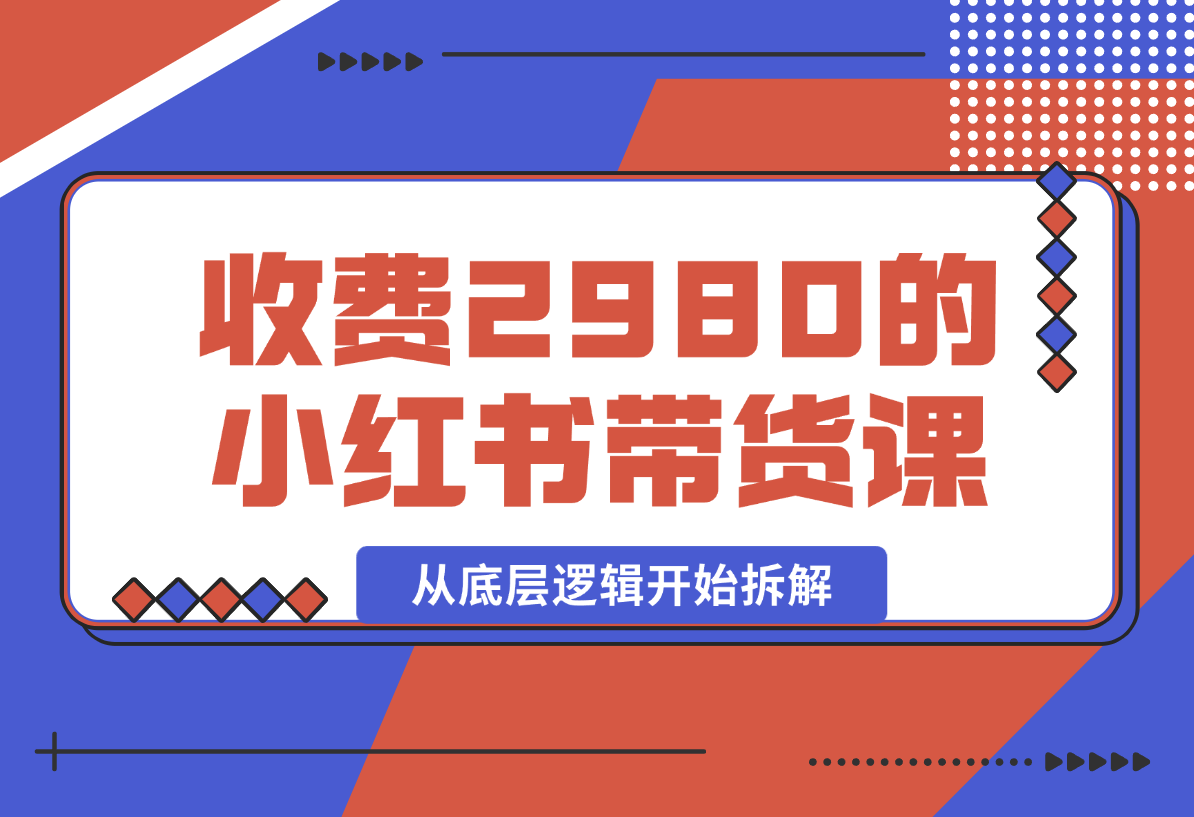 【2024.12.30】收费2980的小红书带货课程，从底层逻辑开始拆解小红书带货 附带陪跑项目课件-翻身创业网