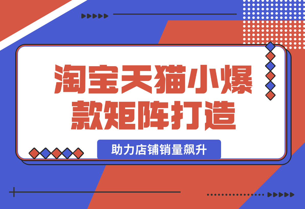 【2025.1.1】淘宝天猫小爆款矩阵打造：涵盖蓝海词布局、选品等，助力店铺销量飙升-翻身创业网