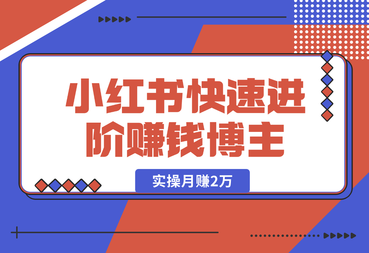 【2025.1.2】小红书赚钱秘籍，掌握爆款笔记创作，快速进阶赚钱博主, 实操月赚2万-翻身创业网