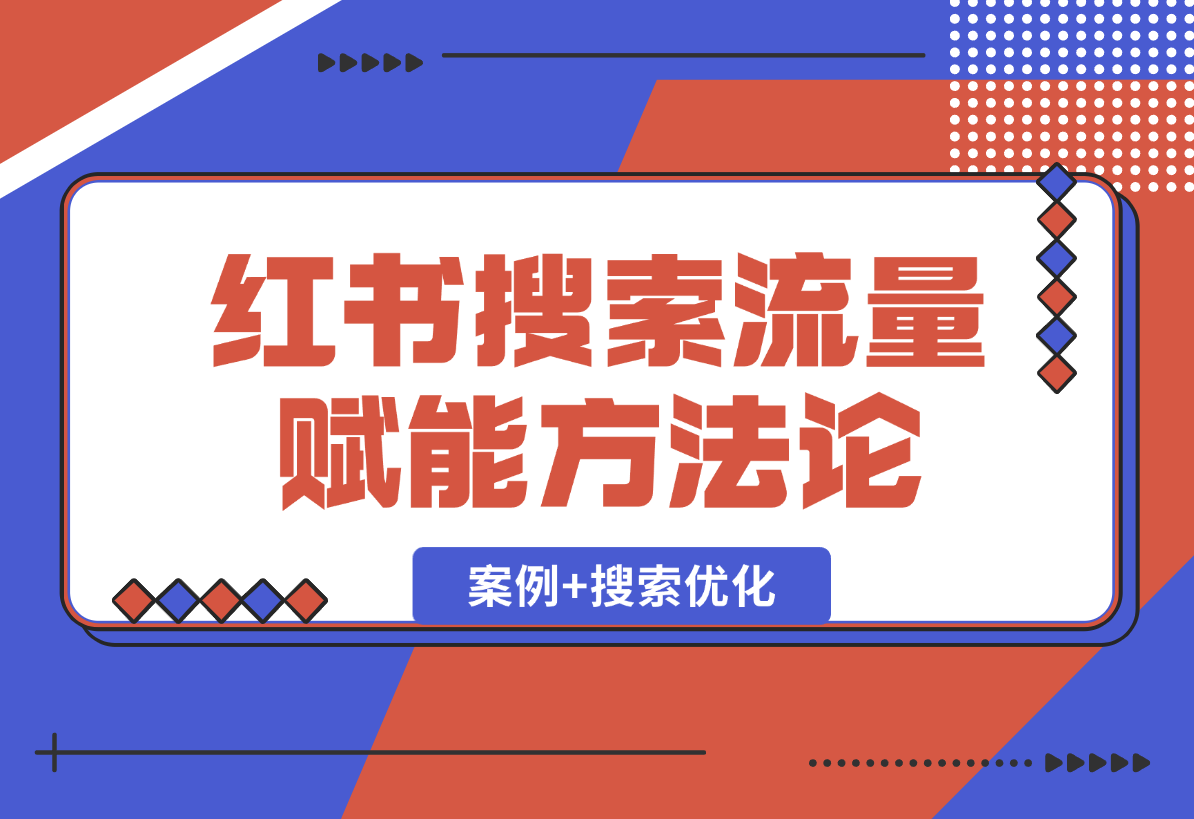 【2025.1.2】小红书搜索流量业务赋能方法论，案例+搜索优化经验分享-翻身创业网