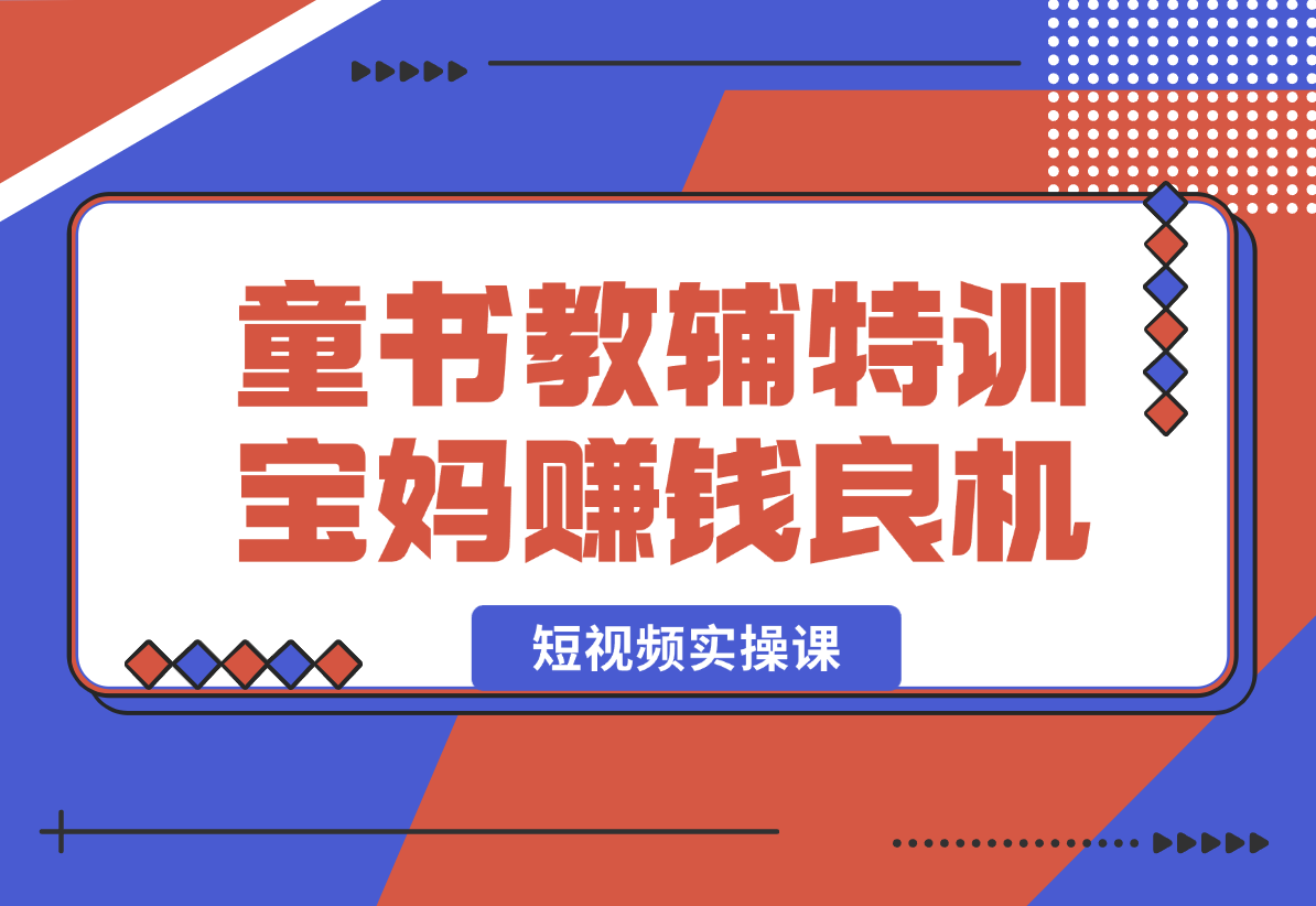 【2025.1.3】童书教辅特训营，宝妈赚钱良机，短视频实操课，提升转化率，打造爆款账号-翻身创业网