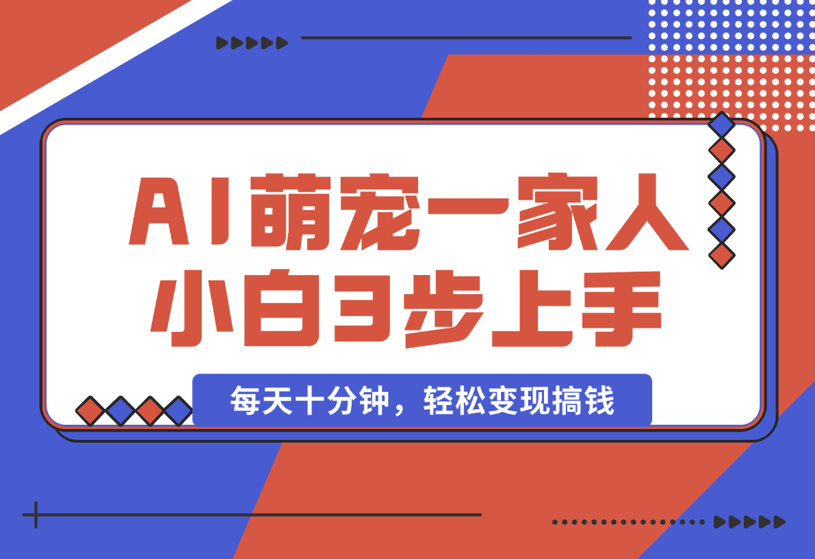 【2025.1.11】AI+萌宠一家人，小白3步上手，爆款率80%，每天十分钟，轻松变现搞钱