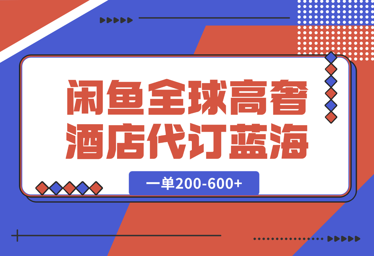 【2025.1.7】闲鱼全球高奢酒店代订蓝海项目，一单200-600+-翻身创业网