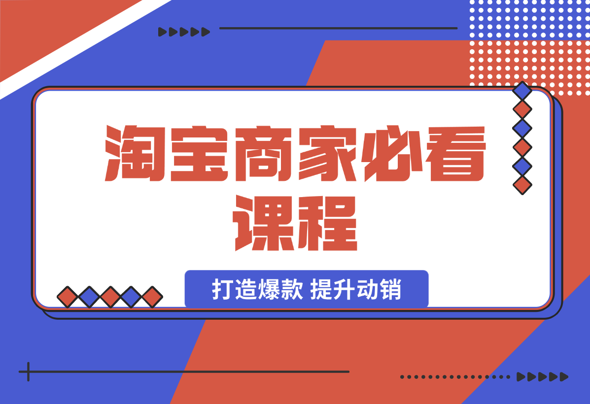 【2025.1.7】淘宝商家必看课程，涵盖搜索推荐万相台，助力商家打造爆款，提升动销-翻身创业网