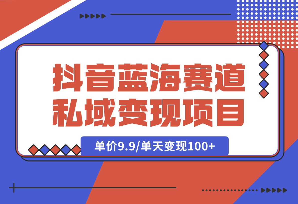 【2025.1.6】抖音蓝海小赛道私域变现项目，单价9.9/单天变现100+，实操玩法分享给你-翻身创业网