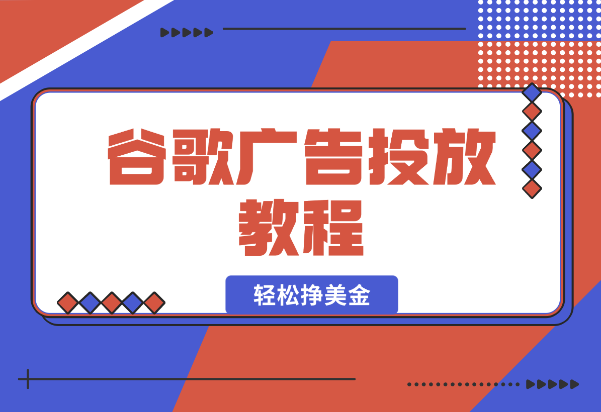 【2025.1.6】谷歌广告投放教程：关键词调研至广告优化全解析，助你轻松挣美金-翻身创业网