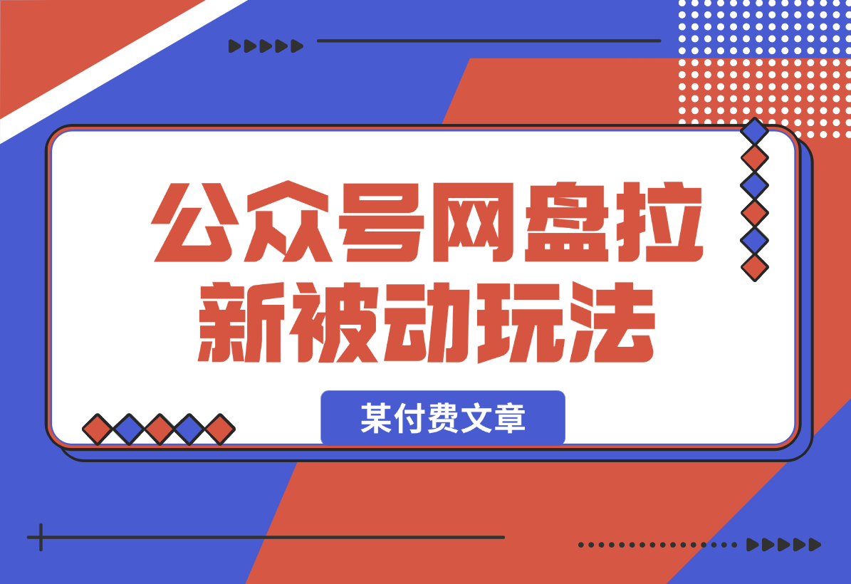 【2025.1.5】公众号网盘拉新被动流量玩法，某付费文章-翻身创业网