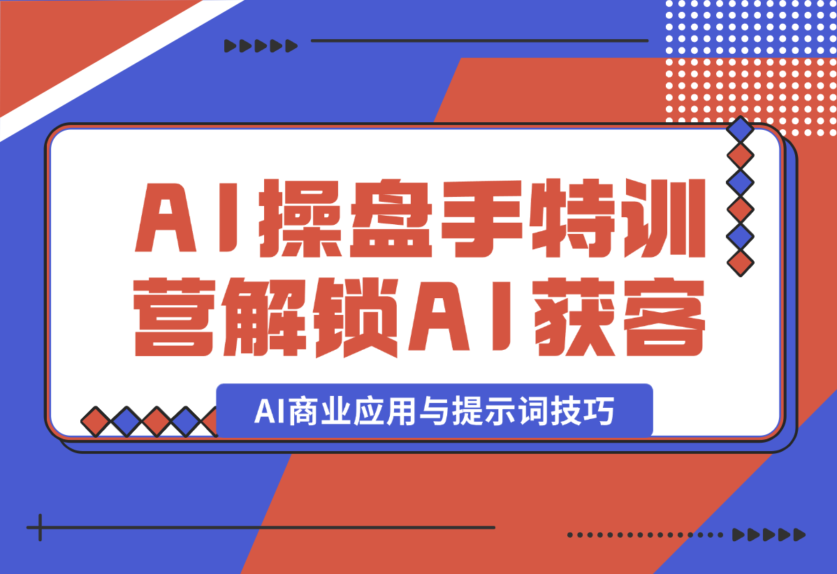 【2025.1.5】AI-操盘手特训营，解锁AI获客新模式，全面掌握AI商业应用与提示词技巧-翻身创业网