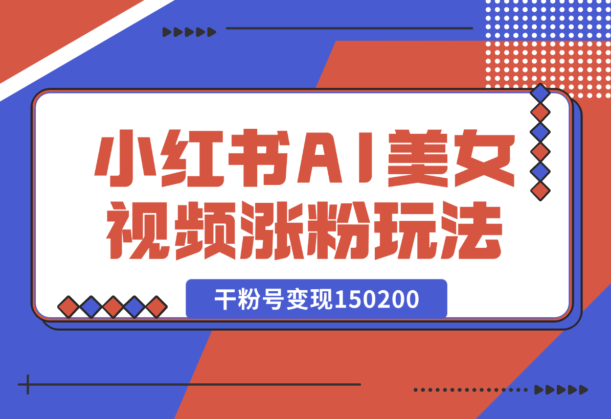 【2025.1.4】小红书AI美女短视频涨粉玩法，干粉号变现150200，一条龙实操玩法分享给你-翻身创业网